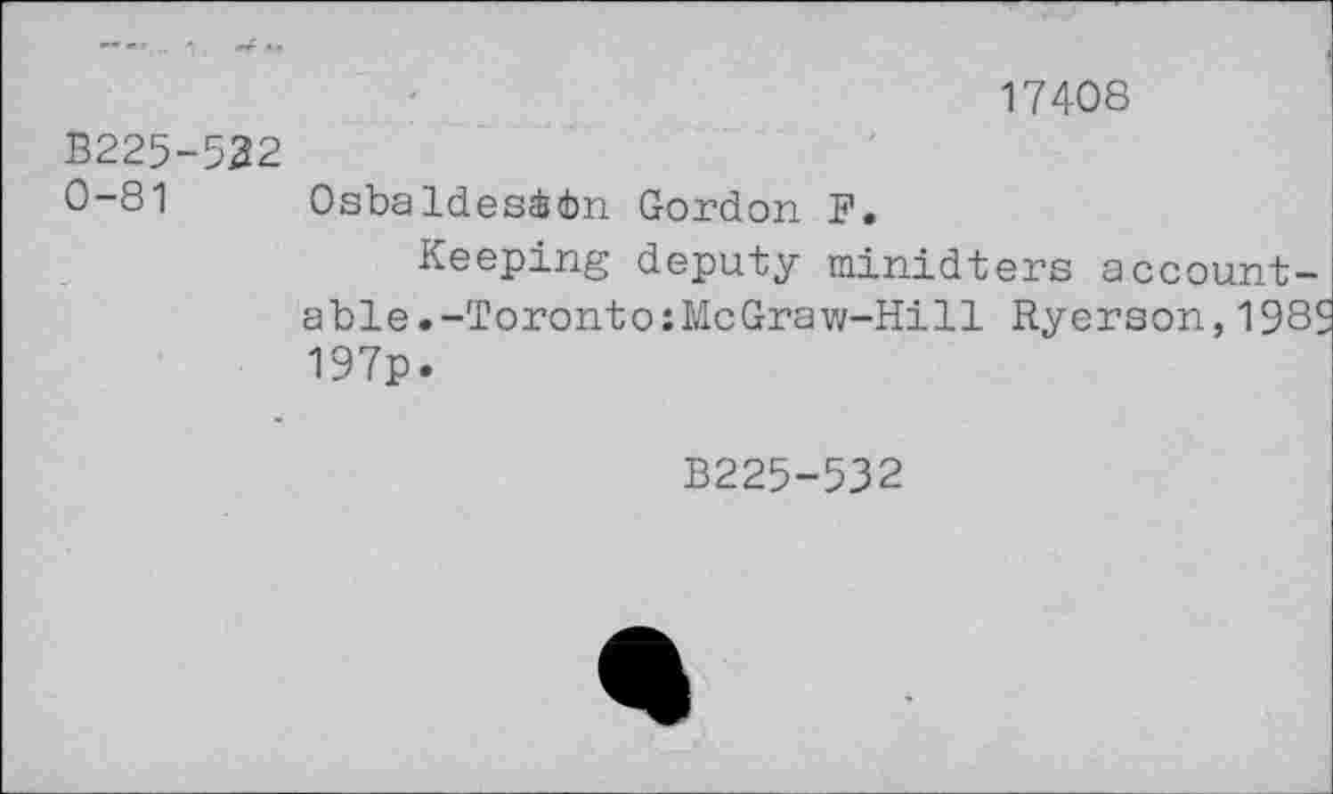 ﻿17408
B225-532
0-81 Osbaldesidm Gordon F.
Keeping deputy minidters accountable .-Toronto:McGraw-Hill Ryerson,198S 197p.
B225-532